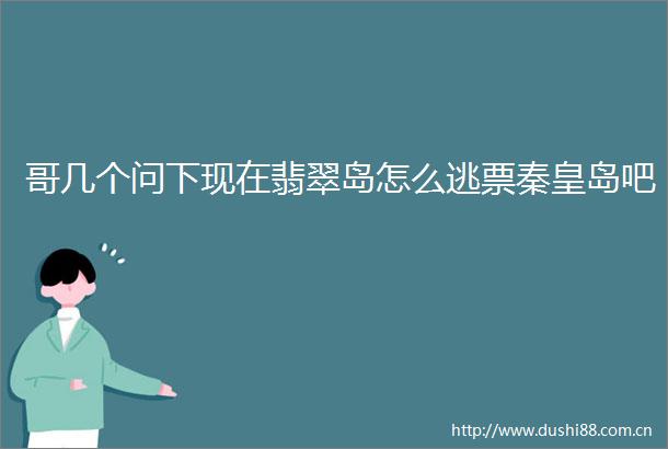 哥几个问下现在翡翠岛怎么逃票秦皇岛吧