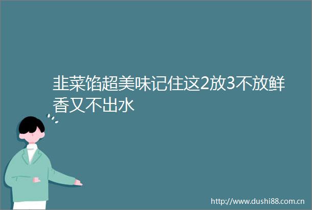 韭菜馅超美味记住这2放3不放鲜香又不出水
