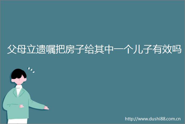 父母立遗嘱把房子给其中一个儿子有效吗
