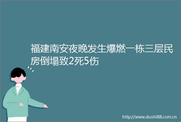 福建南安夜晚发生爆燃一栋三层民房倒塌致2死5伤