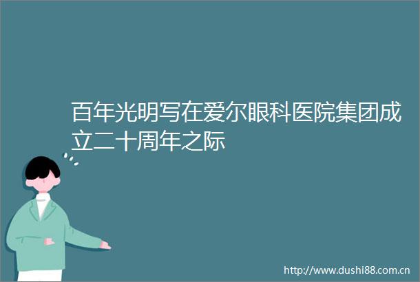 百年光明写在爱尔眼科医院集团成立二十周年之际