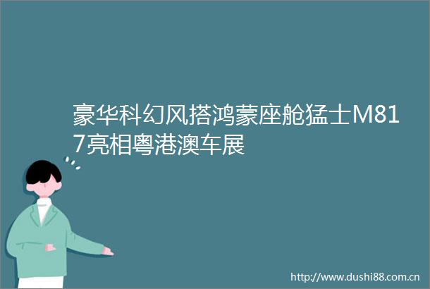 豪华科幻风搭鸿蒙座舱猛士M817亮相粤港澳车展