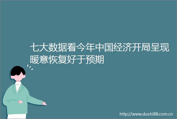 七大数据看今年经济开局呈现暖意恢复好于预期