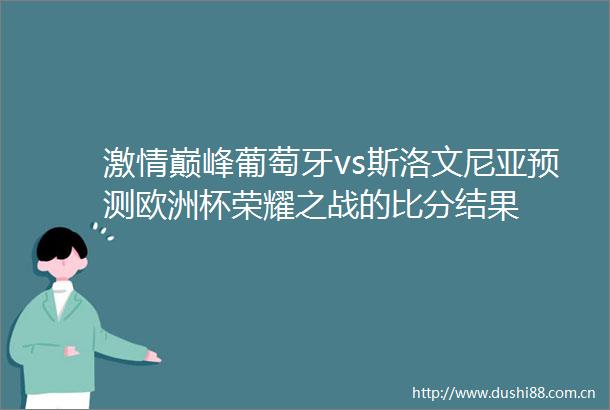 巅峰葡萄牙vs斯洛文尼亚预测欧洲杯荣耀之战的比分结果