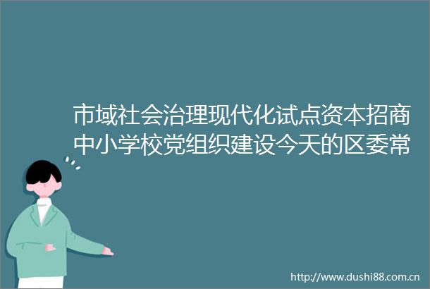 市域社会治理现代化试点资本招商中小学校党组织建设今天的区委常委会研究了这些重要事项