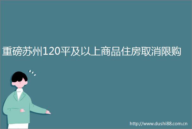 重磅苏州120平及以上商品住房取消限购