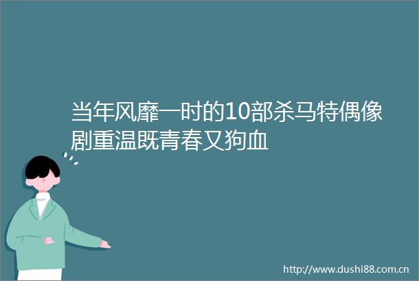 当年风靡一时的10部杀马特偶像剧重温既青春又狗血