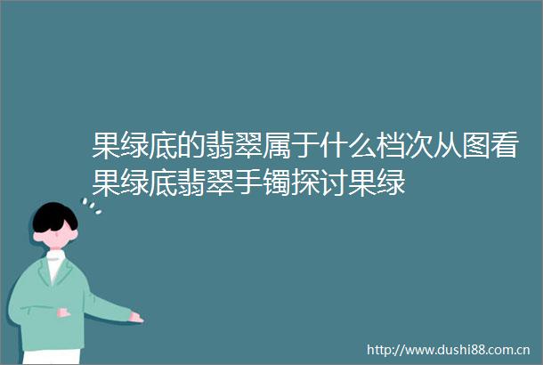 果绿底的翡翠属于什么档次从图看果绿底翡翠手镯探讨果绿