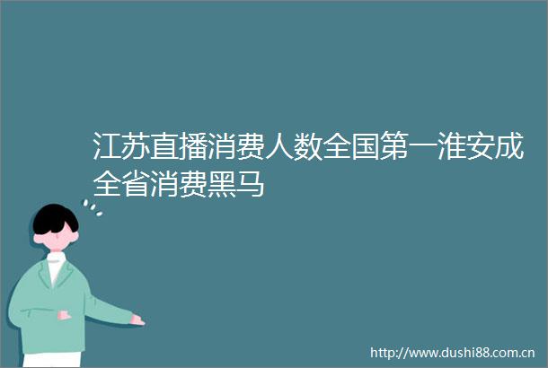 江苏直播消费人数全国第一淮安成全省消费黑马