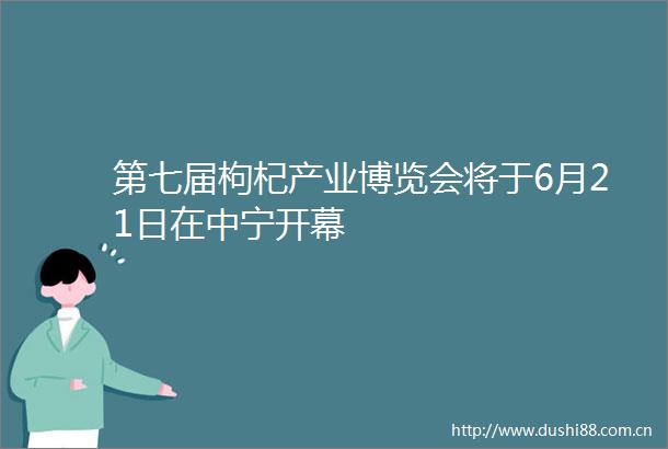 第七届枸杞产业博览会将于6月21日在中宁开幕