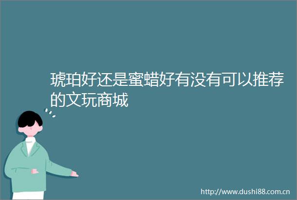 琥珀好还是蜜蜡好有没有可以推荐的文玩商城