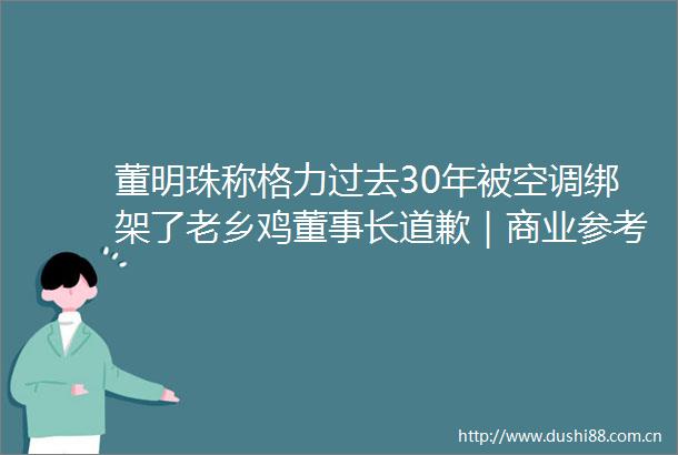 董明珠称格力过去30年被空调了老乡鸡董事长道歉｜商业参考