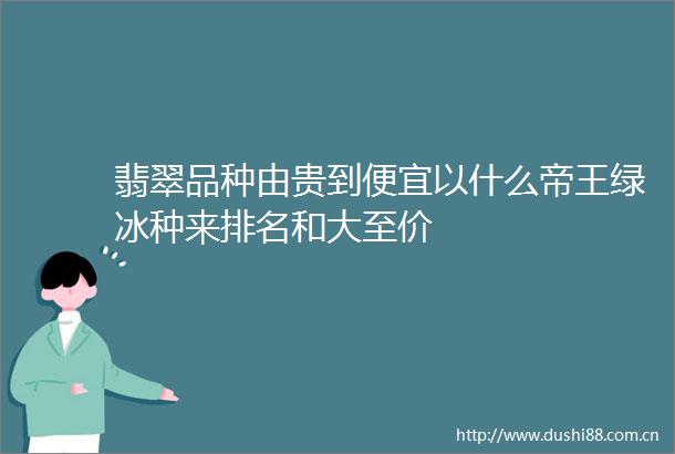 翡翠品种由贵到便宜以什么帝王绿冰种来排名和大至价
