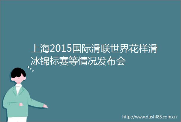 上海2015国际滑联世界花样滑冰锦标赛等情况发布会