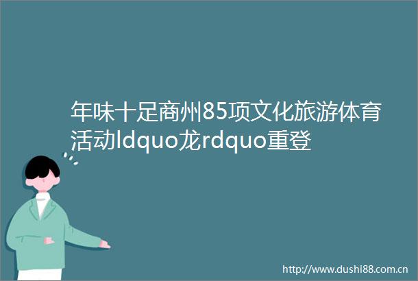 年味十足商州85项文化旅游体育活动ldquo龙rdquo重登场约您欢欢喜喜过大年
