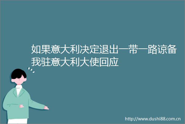 如果意大利决定退出一带一路谅备我驻意大利大使回应
