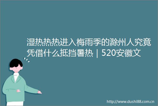 湿热热热进入梅雨季的滁州人究竟凭借什么抵挡暑热｜520安徽文旅惠民消费季