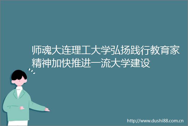 师魂大连理工大学弘扬践行教育家精神加快推进一流大学建设