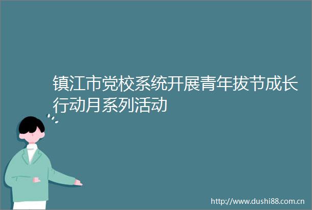 镇江市党校系统开展青年拔节成长行动月系列活动