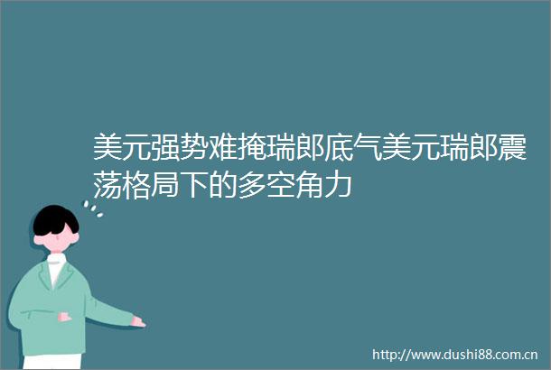 美元强势难掩瑞郎底气美元瑞郎震荡格局下的多空角力