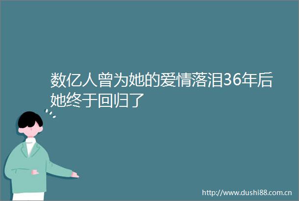 数亿人曾为她的爱情落泪36年后她终于回归了