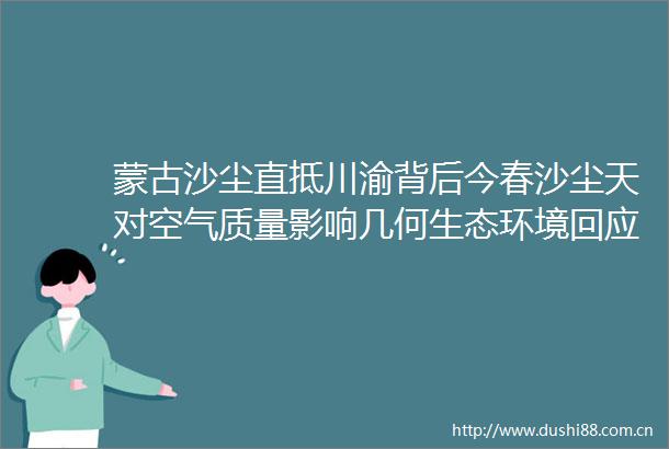 蒙古沙尘直抵川渝背后今春沙尘天对空气质量影响几何生态环境回应