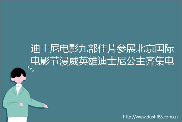 迪士尼电影九部佳片参展北京国际电影节漫威英雄迪士尼公主齐集电影盛会