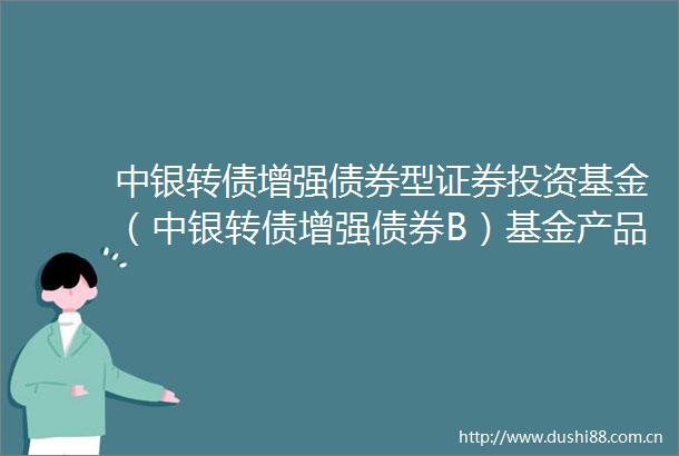 中银转债增强债券型证券投资基金（中银转债增强债券B）基金产品资料概要更新