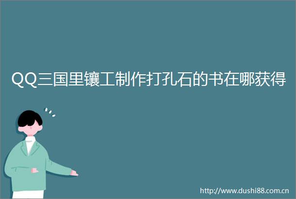 QQ三国里镶工制作打孔石的书在哪获得