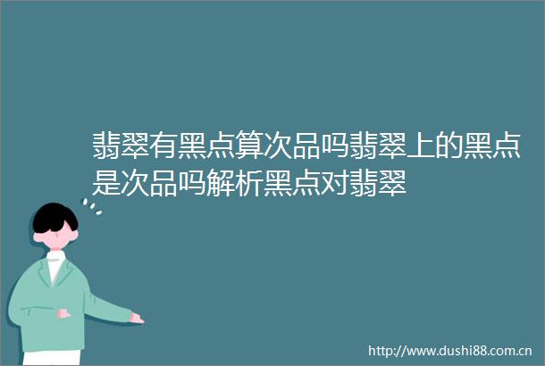 翡翠有黑点算次品吗翡翠上的黑点是次品吗解析黑点对翡翠