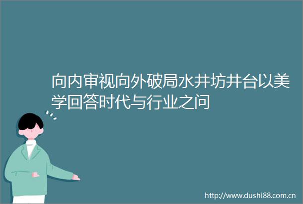 向内审视向外破局水井坊井台以美学回答时代与行业之问