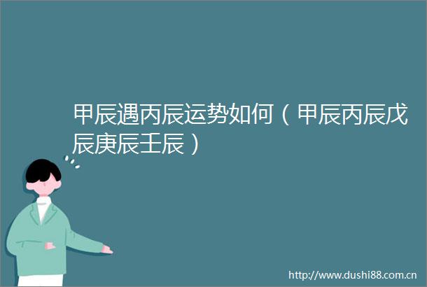 甲辰遇丙辰运势如何（甲辰丙辰戊辰庚辰壬辰）