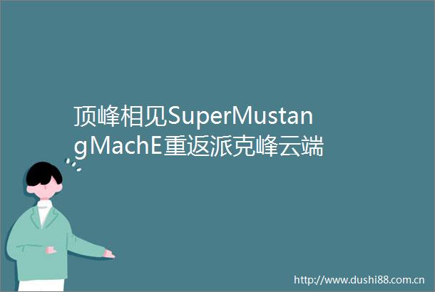 顶峰相见SuperMustangMachE重返派克峰云端
