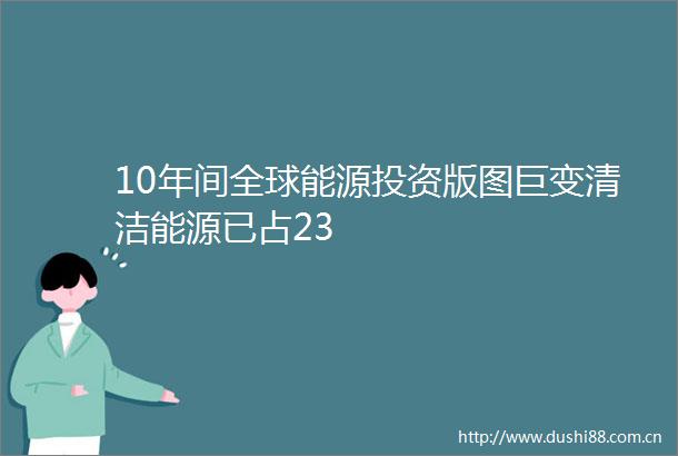 10年间全球能源投资版图巨变清洁能源已占23