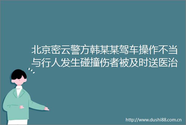 北京密云警方韩某某驾车操作不当与行人发生碰撞伤者被及时送医治疗