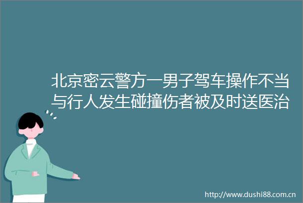 北京密云警方一男子驾车操作不当与行人发生碰撞伤者被及时送医治疗