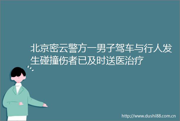 北京密云警方一男子驾车与行人发生碰撞伤者已及时送医治疗