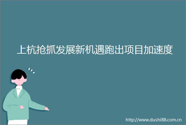 上杭抢抓发展新机遇跑出项目加速度
