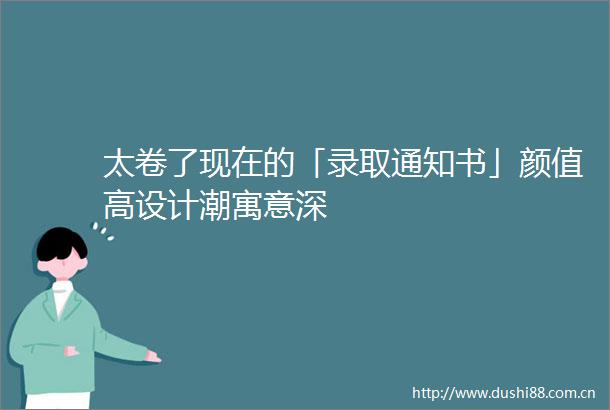 太卷了现在的「录取通知书」颜值高设计潮寓意深