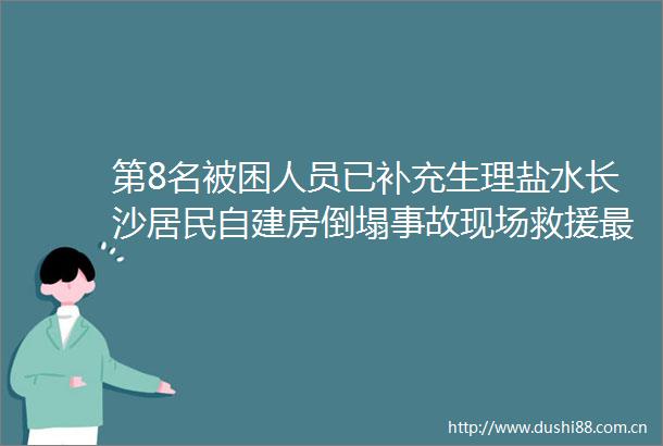 第8名被困人员已补充生理盐水长沙居民自建房倒塌事故现场救援最新进展