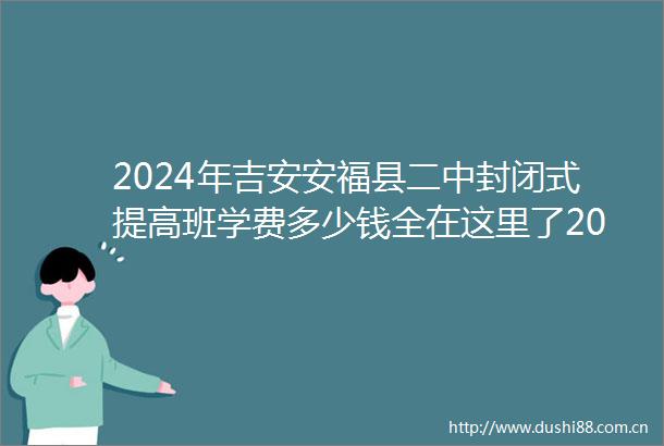 2024年吉安安福县二中封闭式提高班学费多少钱全在这里了2024top二中封闭式提高班排名一览