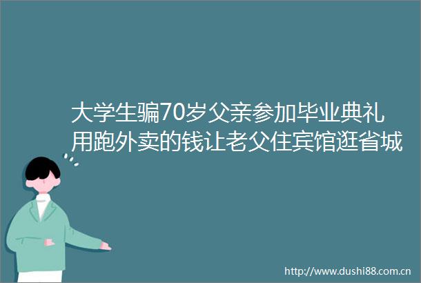 大学生70岁父亲参加毕业典礼用跑外卖的钱让老父住宾馆逛省城