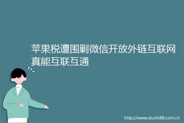 苹果税遭围剿微信开放外链互联网真能互联互通