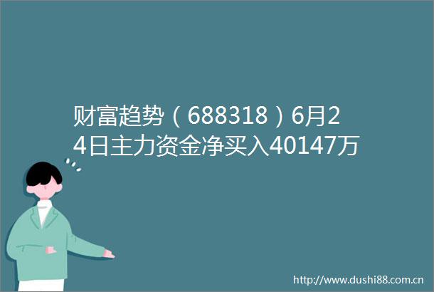 财富趋势（688318）6月24日主力资金净买入40147万元