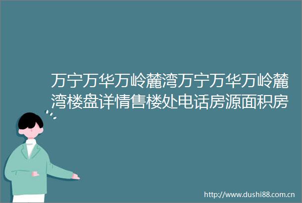 万宁万华万岭麓湾万宁万华万岭麓湾楼盘详情售楼处电话房源面积房价24小时热线