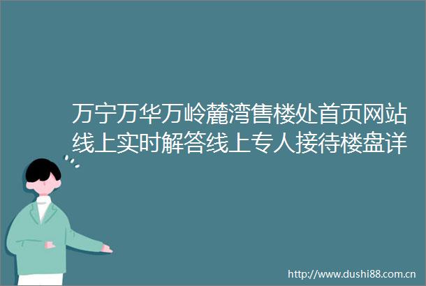 万宁万华万岭麓湾售楼处首页网站线上实时解答线上专人接待楼盘详情