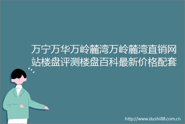 万宁万华万岭麓湾万岭麓湾直销网站楼盘评测楼盘百科最新价格配套户型售楼电话