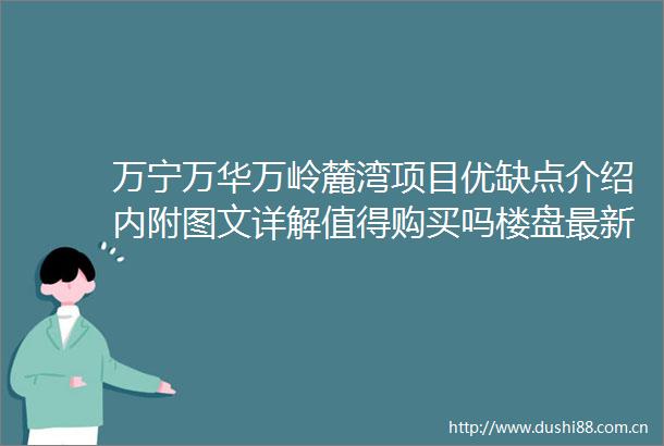 万宁万华万岭麓湾项目优缺点介绍内附图文详解值得购买吗楼盘最新消息