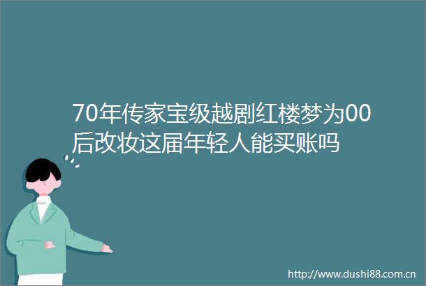 70年传家宝级越剧红楼梦为00后改妆这届年轻人能买账吗