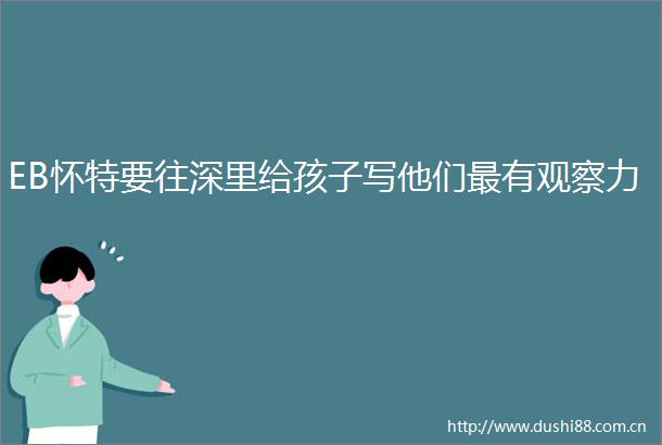 EB怀特要往深里给孩子写他们最有观察力